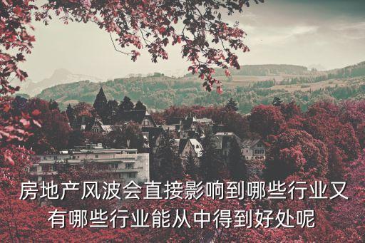  房地產(chǎn)風波會直接影響到哪些行業(yè)又有哪些行業(yè)能從中得到好處呢