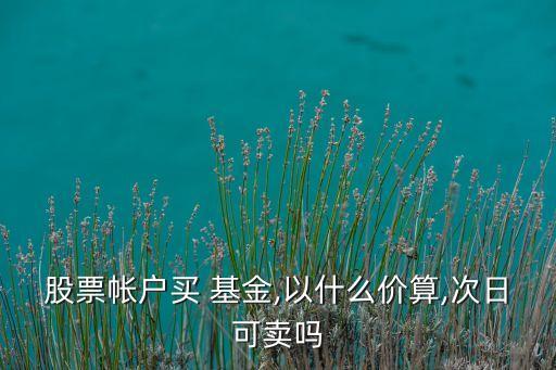 股票帳戶買 基金,以什么價算,次日可賣嗎