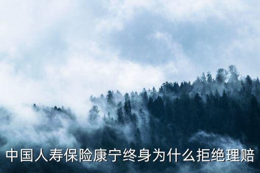 中國人壽保險(xiǎn)康寧終身為什么拒絕理賠