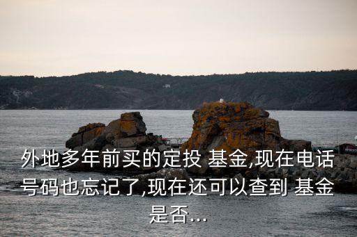 外地多年前買的定投 基金,現(xiàn)在電話號(hào)碼也忘記了,現(xiàn)在還可以查到 基金是否...