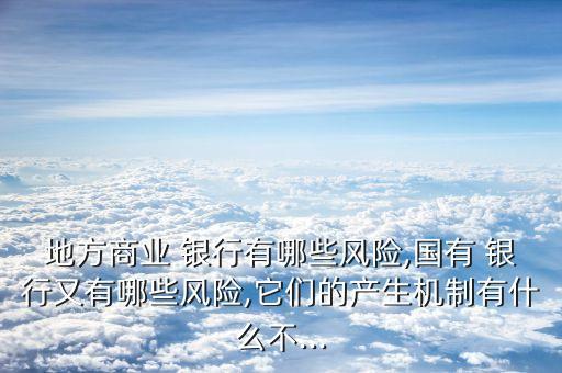 地方商業(yè) 銀行有哪些風(fēng)險(xiǎn),國(guó)有 銀行又有哪些風(fēng)險(xiǎn),它們的產(chǎn)生機(jī)制有什么不...