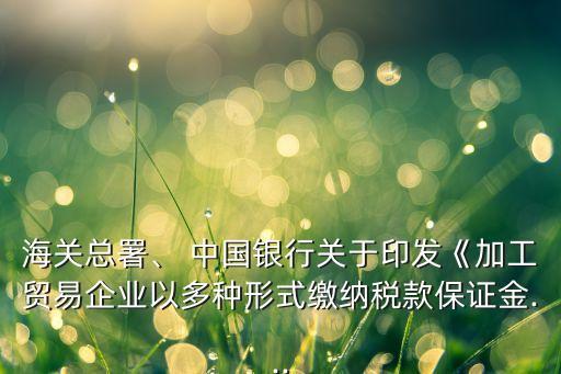 海關(guān)總署、 中國銀行關(guān)于印發(fā)《加工貿(mào)易企業(yè)以多種形式繳納稅款保證金...