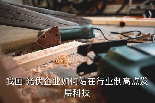 我國 光伏企業(yè)如何站在行業(yè)制高點(diǎn)發(fā)展科技
