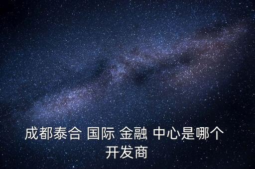 成都泰合 國(guó)際 金融 中心是哪個(gè) 開(kāi)發(fā)商