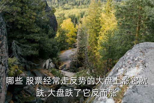哪些 股票經常走反勢的大盤上漲它就跌.大盤跌了它反而漲