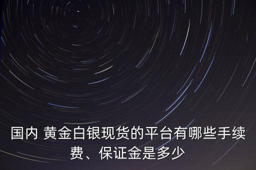 國內(nèi) 黃金白銀現(xiàn)貨的平臺有哪些手續(xù)費、保證金是多少