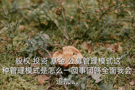  股權(quán) 投資 基金 公募管理模式這種管理模式是怎么一回事回答全面我會(huì)追加...