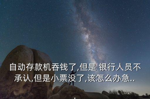 自動(dòng)存款機(jī)吞錢了,但是 銀行人員不承認(rèn),但是小票沒(méi)了,該怎么辦急...
