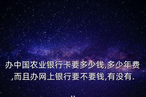 辦中國農業(yè)銀行卡要多少錢,多少年費,而且辦網上銀行要不要錢,有沒有...