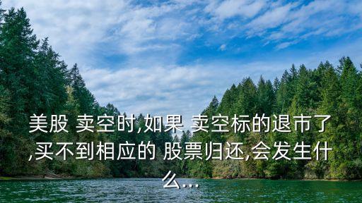美股 賣空時,如果 賣空標的退市了,買不到相應(yīng)的 股票歸還,會發(fā)生什么...