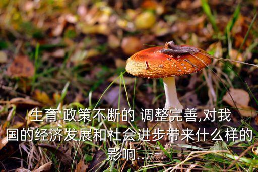  生育 政策不斷的 調整完善,對我國的經(jīng)濟發(fā)展和社會進步帶來什么樣的影響...