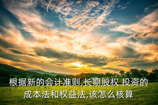 根據(jù)新的會(huì)計(jì)準(zhǔn)則,長期股權(quán) 投資的成本法和權(quán)益法,該怎么核算