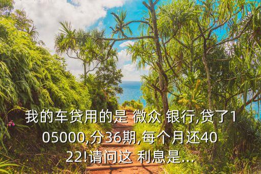 我的車貸用的是 微眾 銀行,貸了105000,分36期,每個(gè)月還4022!請(qǐng)問(wèn)這 利息是...