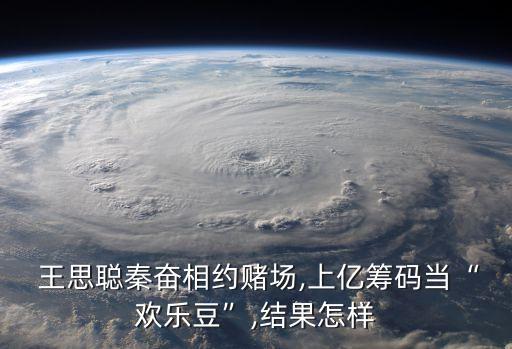  王思聰秦奮相約賭場(chǎng),上億籌碼當(dāng)“歡樂豆”,結(jié)果怎樣