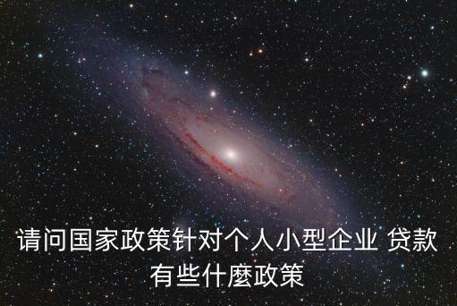 請問國家政策針對個(gè)人小型企業(yè) 貸款有些什麼政策