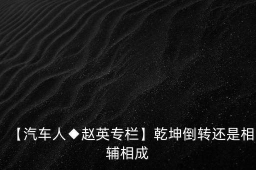 【汽車(chē)人◆趙英專(zhuān)欄】乾坤倒轉(zhuǎn)還是相輔相成