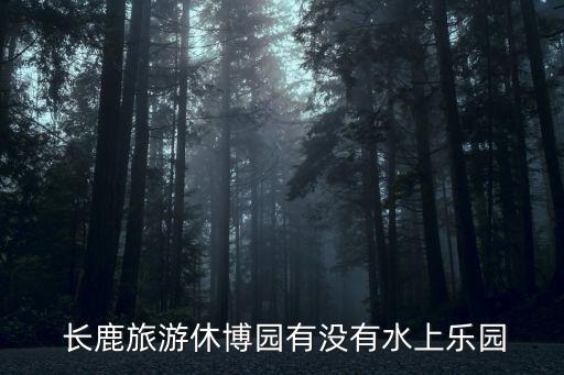 長(zhǎng)鹿旅游休博園有沒(méi)有水上樂(lè)園