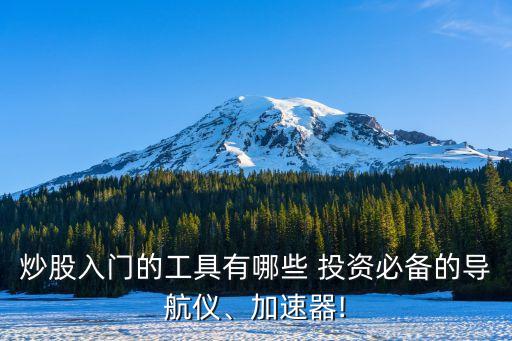 炒股入門的工具有哪些 投資必備的導(dǎo)航儀、加速器!
