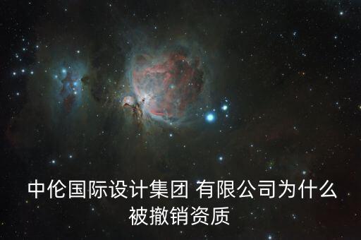  中倫國際設計集團 有限公司為什么被撤銷資質