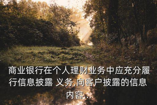 商業(yè)銀行在個人理財業(yè)務(wù)中應(yīng)充分履行信息披露 義務(wù),向客戶披露的信息內(nèi)容...