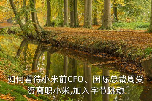 如何看待小米前CFO、國際總裁周受資離職小米,加入字節(jié)跳動(dòng)