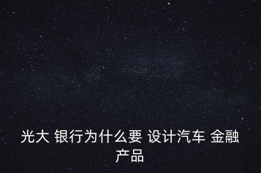 光大 銀行為什么要 設計汽車 金融產品