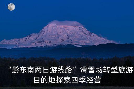 “黔東南兩日游線路”滑雪場(chǎng)轉(zhuǎn)型旅游目的地探索四季經(jīng)營