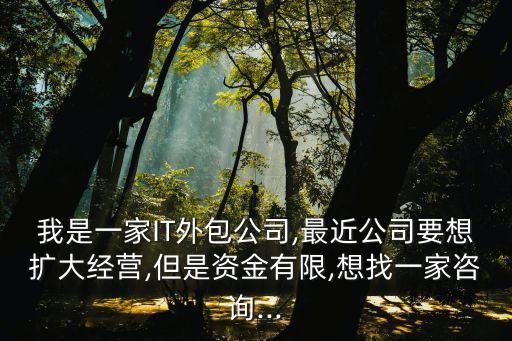我是一家IT外包公司,最近公司要想擴(kuò)大經(jīng)營(yíng),但是資金有限,想找一家咨詢...