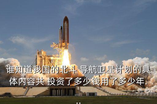 誰知道我國的北斗 導(dǎo)航衛(wèi)星計(jì)劃的具體內(nèi)容共 投資了多少錢用了多少年...