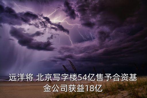 遠(yuǎn)洋將 北京寫(xiě)字樓54億售予合資基金公司獲益18億