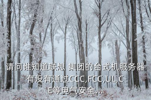 請問誰知道聯(lián)想 集團的臺式機服務器有沒有通過CCC,FCC,UL,CE等電氣安全...