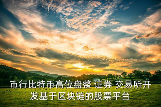 幣行比特幣高位盤整 證券 交易所開(kāi)發(fā)基于區(qū)塊鏈的股票平臺(tái)