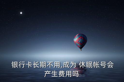  銀行卡長(zhǎng)期不用,成為 休眠帳號(hào)會(huì)產(chǎn)生費(fèi)用嗎
