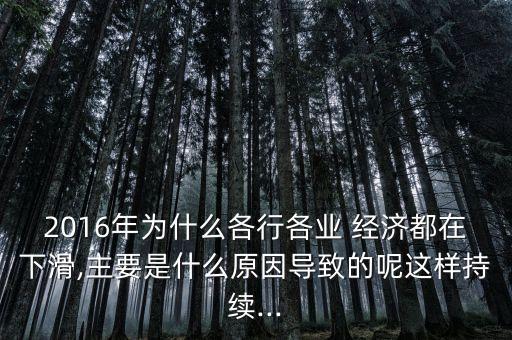 2016年為什么各行各業(yè) 經(jīng)濟都在下滑,主要是什么原因?qū)е碌哪剡@樣持續(xù)...