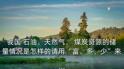 我國 石油、天然氣、 煤炭資源的儲(chǔ)量情況是怎樣的請(qǐng)用“富、多、少”來...