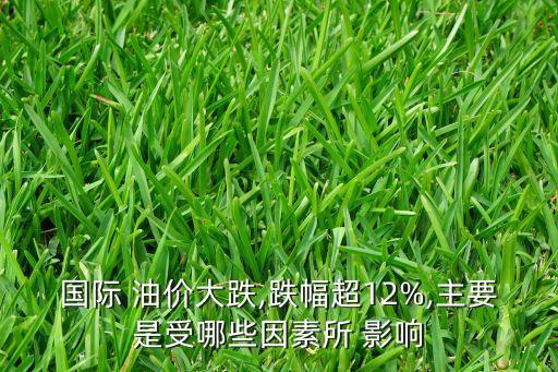 國(guó)際 油價(jià)大跌,跌幅超12%,主要是受哪些因素所 影響