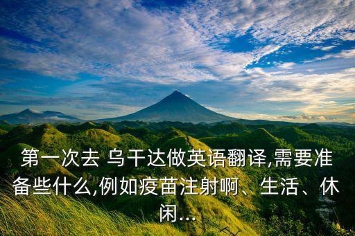 第一次去 烏干達做英語翻譯,需要準備些什么,例如疫苗注射啊、生活、休閑...