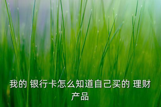 我的 銀行卡怎么知道自己買(mǎi)的 理財(cái)產(chǎn)品