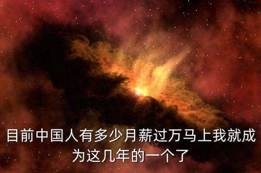 目前中國人有多少月薪過萬馬上我就成為這幾年的一個(gè)了