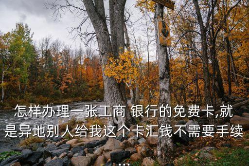 怎樣辦理一張工商 銀行的免費(fèi)卡,就是異地別人給我這個(gè)卡匯錢(qián)不需要手續(xù)...