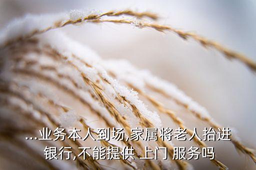 ...業(yè)務(wù)本人到場(chǎng),家屬將老人抬進(jìn) 銀行,不能提供 上門(mén) 服務(wù)嗎