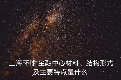  上海環(huán)球 金融中心材料、結(jié)構(gòu)形式及主要特點(diǎn)是什么