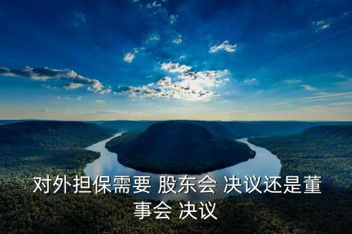  對(duì)外擔(dān)保需要 股東會(huì) 決議還是董事會(huì) 決議