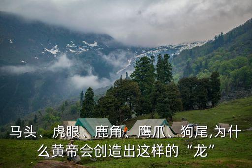 馬頭、虎眼、鹿角、鷹爪、狗尾,為什么黃帝會創(chuàng)造出這樣的“龍”