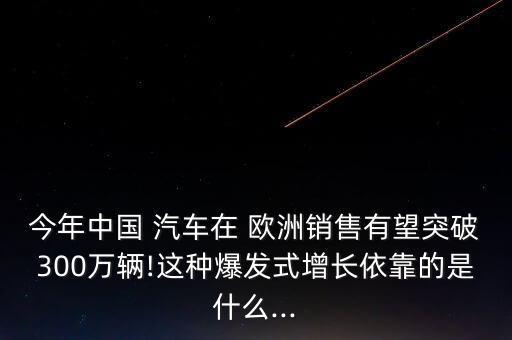 今年中國(guó) 汽車(chē)在 歐洲銷售有望突破300萬(wàn)輛!這種爆發(fā)式增長(zhǎng)依靠的是什么...