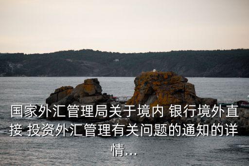 國(guó)家外匯管理局關(guān)于境內(nèi) 銀行境外直接 投資外匯管理有關(guān)問題的通知的詳情...