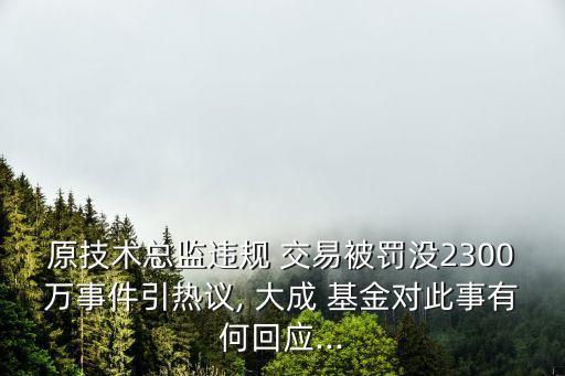 原技術(shù)總監(jiān)違規(guī) 交易被罰沒2300萬事件引熱議, 大成 基金對(duì)此事有何回應(yīng)...
