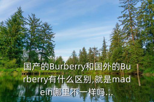 國產(chǎn)的Burberry和國外的Burberry有什么區(qū)別,就是madein哪里不一樣嗎...