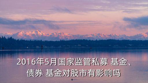 2016年5月國家監(jiān)管私募 基金、債券 基金對股市有影響嗎