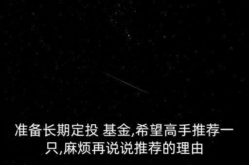 準(zhǔn)備長(zhǎng)期定投 基金,希望高手推薦一只,麻煩再說(shuō)說(shuō)推薦的理由
